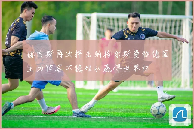 赫内斯再次抨击纳格尔斯曼称德国主力阵容不稳难以赢得世界杯