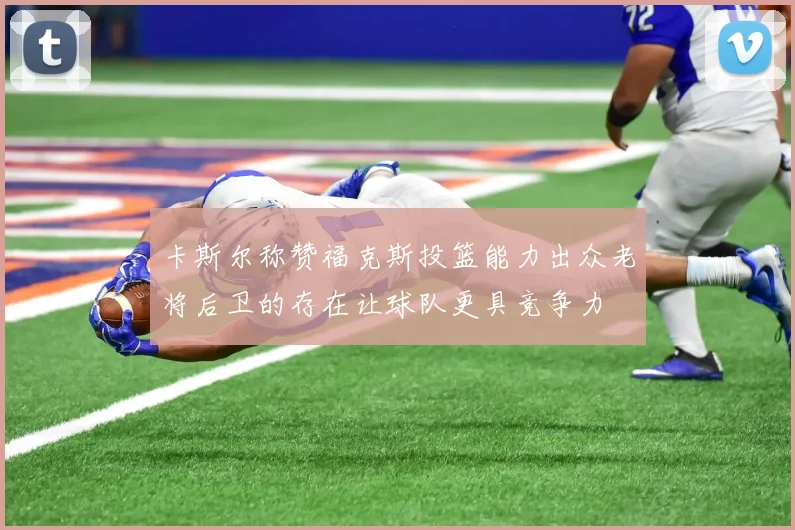 卡斯尔称赞福克斯投篮能力出众老将后卫的存在让球队更具竞争力