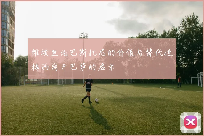 维埃里论巴斯托尼的价值与替代性梅西离开巴萨的启示