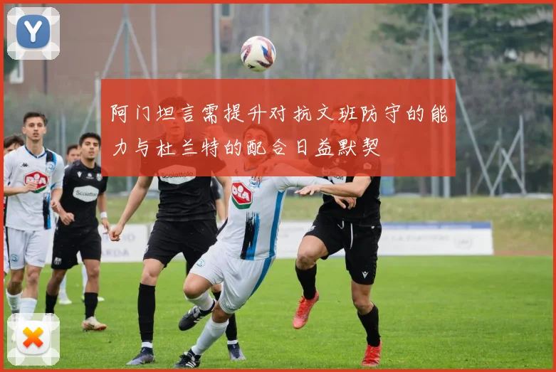 阿门坦言需提升对抗文班防守的能力与杜兰特的配合日益默契