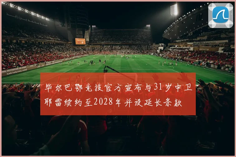 毕尔巴鄂竞技官方宣布与31岁中卫耶雷续约至2028年并设延长条款