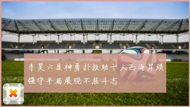 李昊六度神勇扑救助十人西海岸顽强守平局展现不屈斗志