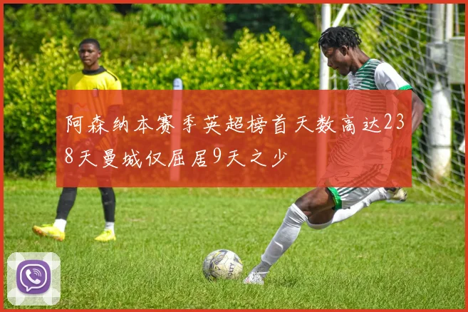 阿森纳本赛季英超榜首天数高达238天曼城仅屈居9天之少