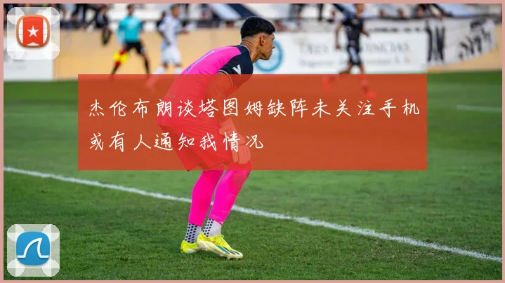 杰伦布朗谈塔图姆缺阵未关注手机或有人通知我情况