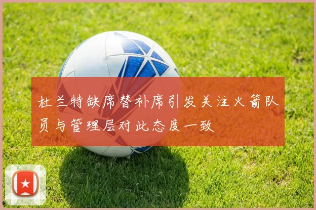杜兰特缺席替补席引发关注火箭队员与管理层对此态度一致