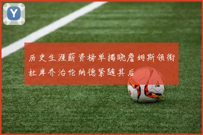 历史生涯薪资榜单揭晓詹姆斯领衔杜库乔治伦纳德紧随其后