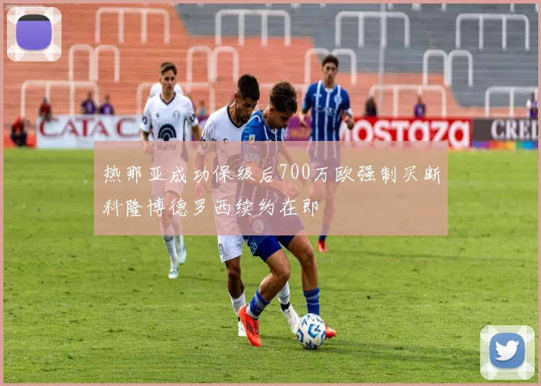 热那亚成功保级后700万欧强制买断科隆博德罗西续约在即