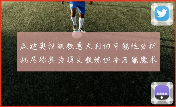 瓜迪奥拉执教意大利的可能性分析托尼称其为顶尖教练但非万能魔术师
