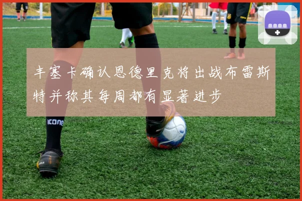 丰塞卡确认恩德里克将出战布雷斯特并称其每周都有显著进步