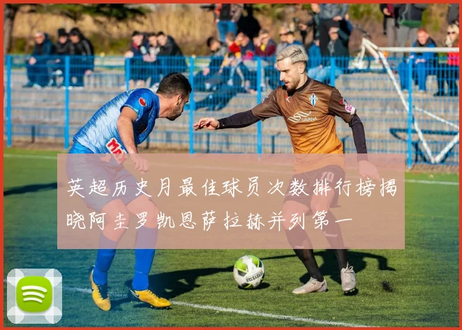 英超历史月最佳球员次数排行榜揭晓阿圭罗凯恩萨拉赫并列第一