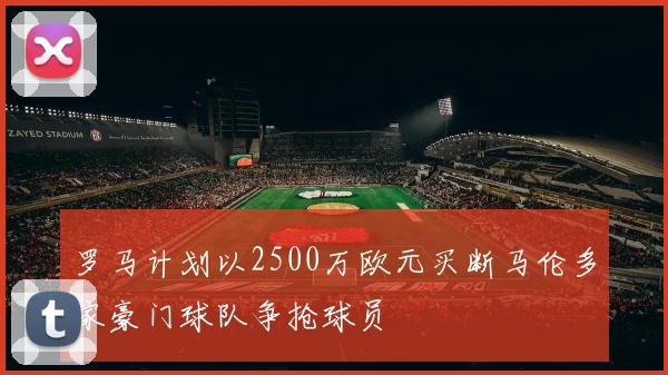 罗马计划以2500万欧元买断马伦多家豪门球队争抢球员