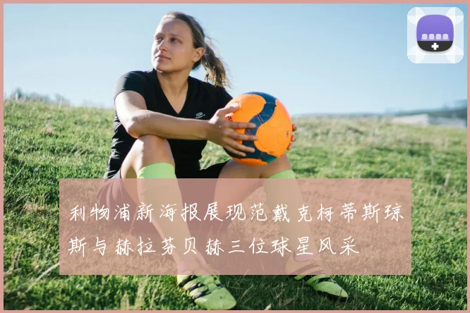 利物浦新海报展现范戴克柯蒂斯琼斯与赫拉芬贝赫三位球星风采