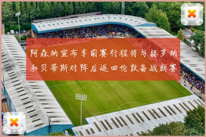 阿森纳宣布季前赛行程将与赫罗纳和贝蒂斯对阵后返回伦敦备战新赛季
