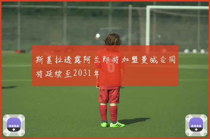 斯基拉透露阿兰即将加盟曼城合同将延续至2031年